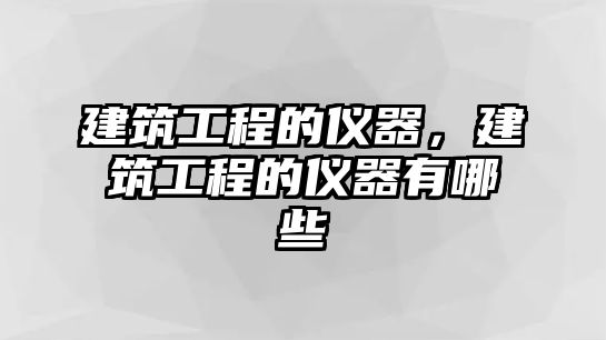 建筑工程的儀器，建筑工程的儀器有哪些