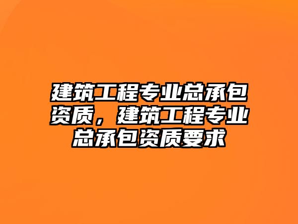 建筑工程專業(yè)總承包資質(zhì)，建筑工程專業(yè)總承包資質(zhì)要求