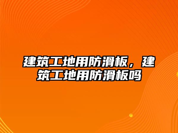 建筑工地用防滑板，建筑工地用防滑板嗎