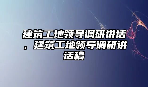 建筑工地領(lǐng)導(dǎo)調(diào)研講話，建筑工地領(lǐng)導(dǎo)調(diào)研講話稿