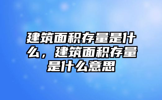 建筑面積存量是什么，建筑面積存量是什么意思