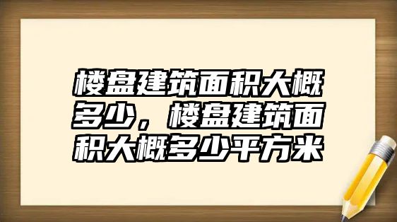 樓盤建筑面積大概多少，樓盤建筑面積大概多少平方米