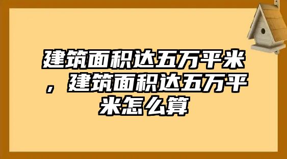 建筑面積達(dá)五萬(wàn)平米，建筑面積達(dá)五萬(wàn)平米怎么算