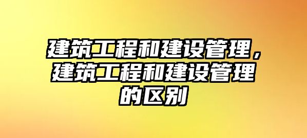 建筑工程和建設(shè)管理，建筑工程和建設(shè)管理的區(qū)別