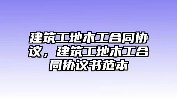 建筑工地木工合同協(xié)議，建筑工地木工合同協(xié)議書(shū)范本