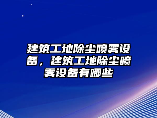 建筑工地除塵噴霧設(shè)備，建筑工地除塵噴霧設(shè)備有哪些