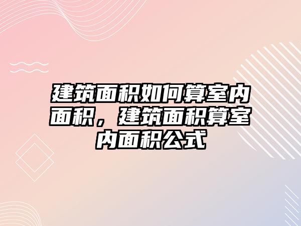 建筑面積如何算室內(nèi)面積，建筑面積算室內(nèi)面積公式