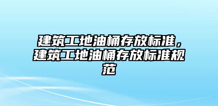 建筑工地油桶存放標準，建筑工地油桶存放標準規(guī)范