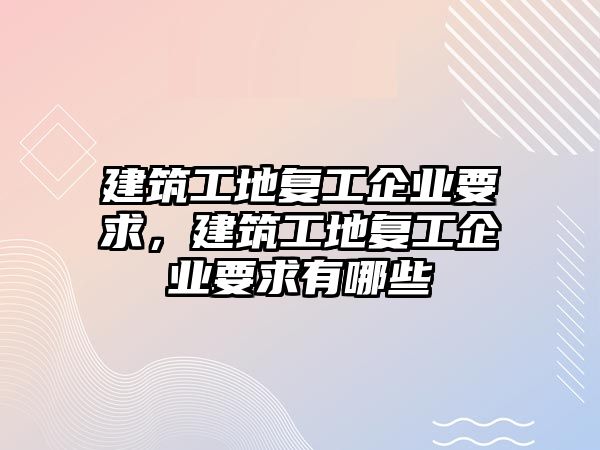 建筑工地復工企業(yè)要求，建筑工地復工企業(yè)要求有哪些