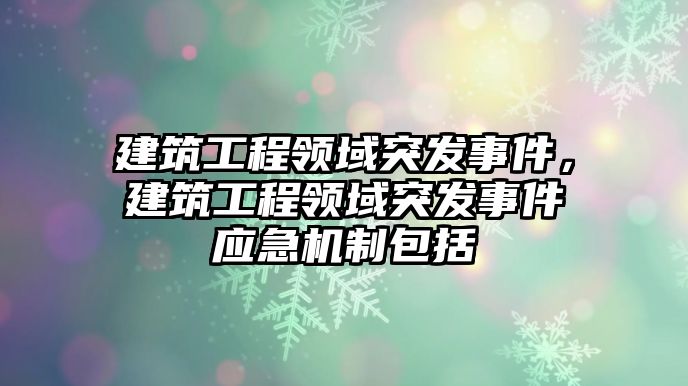 建筑工程領域突發(fā)事件，建筑工程領域突發(fā)事件應急機制包括