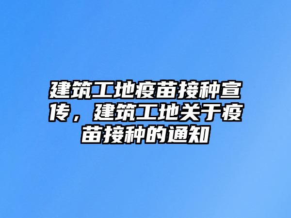 建筑工地疫苗接種宣傳，建筑工地關(guān)于疫苗接種的通知