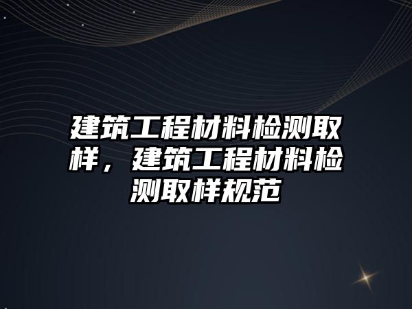 建筑工程材料檢測(cè)取樣，建筑工程材料檢測(cè)取樣規(guī)范