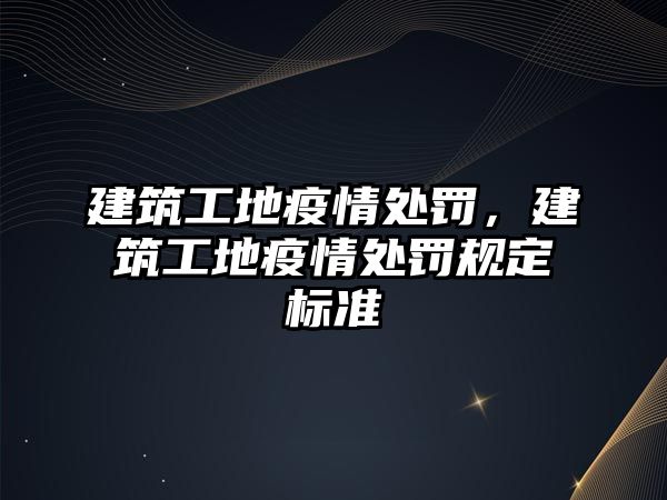 建筑工地疫情處罰，建筑工地疫情處罰規(guī)定標(biāo)準(zhǔn)