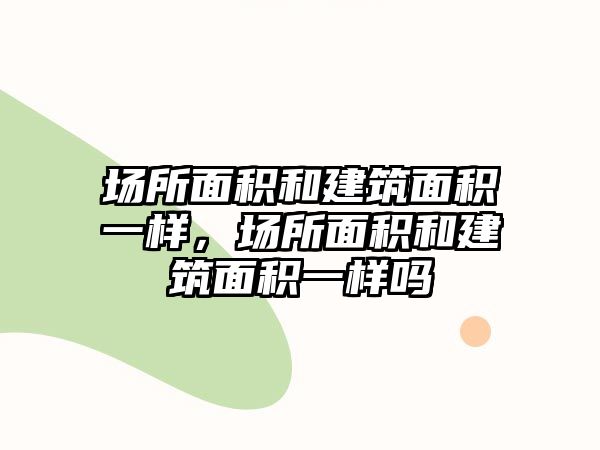 場所面積和建筑面積一樣，場所面積和建筑面積一樣嗎