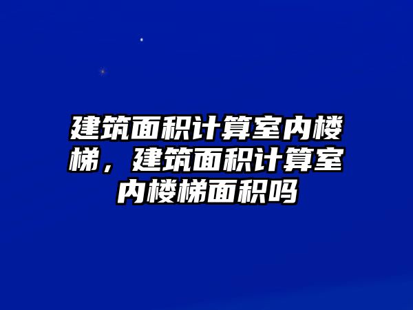 建筑面積計(jì)算室內(nèi)樓梯，建筑面積計(jì)算室內(nèi)樓梯面積嗎