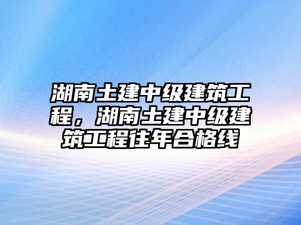 湖南土建中級建筑工程，湖南土建中級建筑工程往年合格線