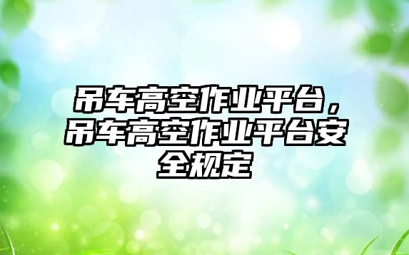 吊車高空作業(yè)平臺(tái)，吊車高空作業(yè)平臺(tái)安全規(guī)定