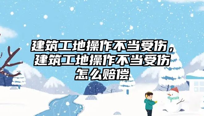 建筑工地操作不當受傷，建筑工地操作不當受傷怎么賠償