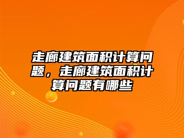 走廊建筑面積計算問題，走廊建筑面積計算問題有哪些