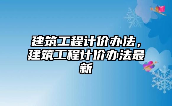 建筑工程計價辦法，建筑工程計價辦法最新