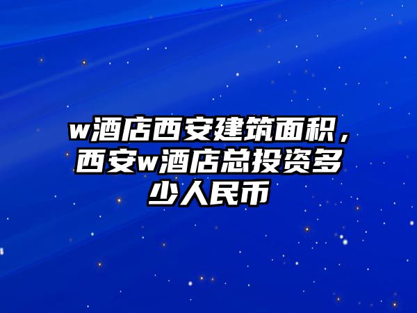 w酒店西安建筑面積，西安w酒店總投資多少人民幣