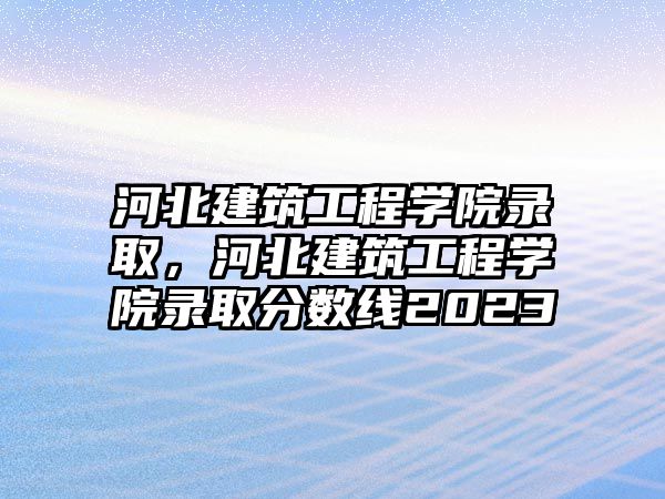 河北建筑工程學院錄取，河北建筑工程學院錄取分數(shù)線2023