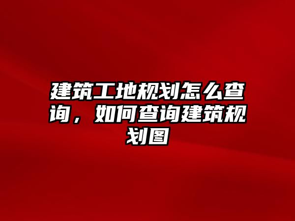 建筑工地規(guī)劃怎么查詢，如何查詢建筑規(guī)劃圖