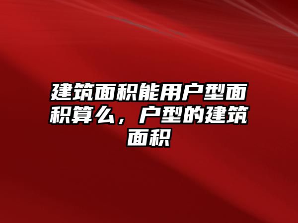 建筑面積能用戶型面積算么，戶型的建筑面積