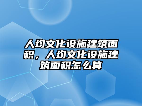 人均文化設(shè)施建筑面積，人均文化設(shè)施建筑面積怎么算