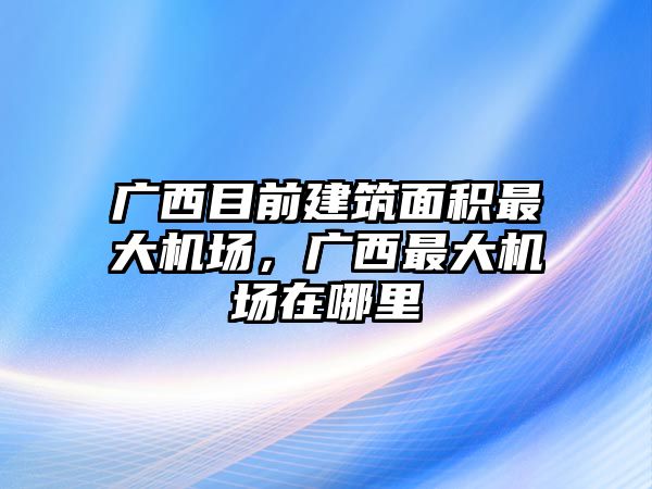 廣西目前建筑面積最大機場，廣西最大機場在哪里