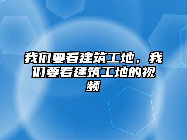 我們要看建筑工地，我們要看建筑工地的視頻