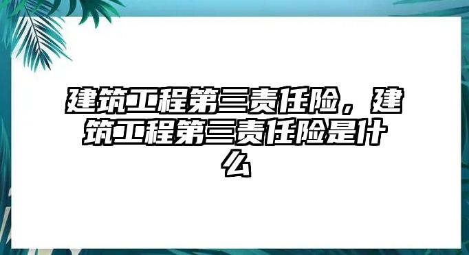 建筑工程第三責(zé)任險(xiǎn)，建筑工程第三責(zé)任險(xiǎn)是什么