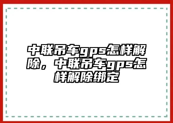 中聯(lián)吊車gps怎樣解除，中聯(lián)吊車gps怎樣解除綁定