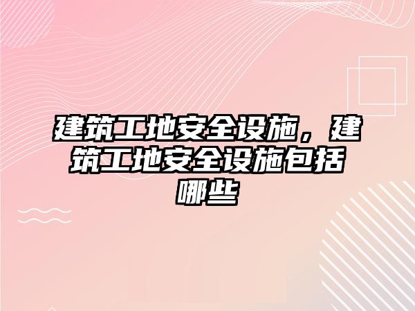 建筑工地安全設(shè)施，建筑工地安全設(shè)施包括哪些