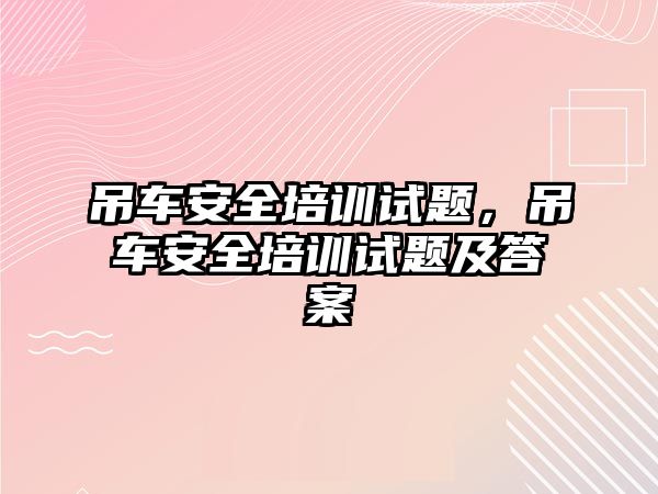 吊車安全培訓試題，吊車安全培訓試題及答案