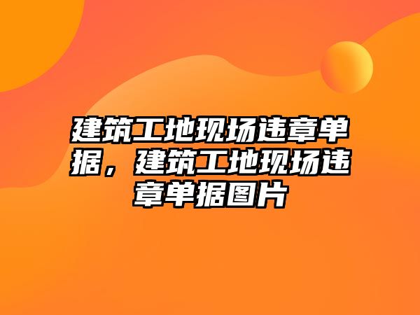 建筑工地現(xiàn)場違章單據(jù)，建筑工地現(xiàn)場違章單據(jù)圖片