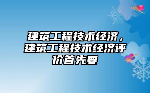 建筑工程技術經(jīng)濟，建筑工程技術經(jīng)濟評價首先要