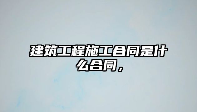 建筑工程施工合同是什么合同，