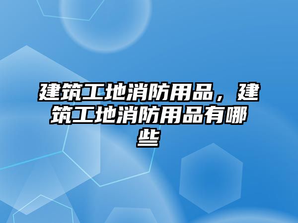 建筑工地消防用品，建筑工地消防用品有哪些