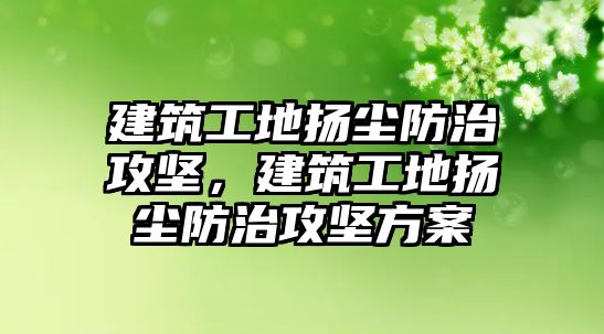 建筑工地?fù)P塵防治攻堅(jiān)，建筑工地?fù)P塵防治攻堅(jiān)方案