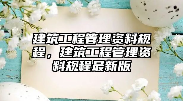 建筑工程管理資料規(guī)程，建筑工程管理資料規(guī)程最新版