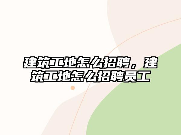 建筑工地怎么招聘，建筑工地怎么招聘員工