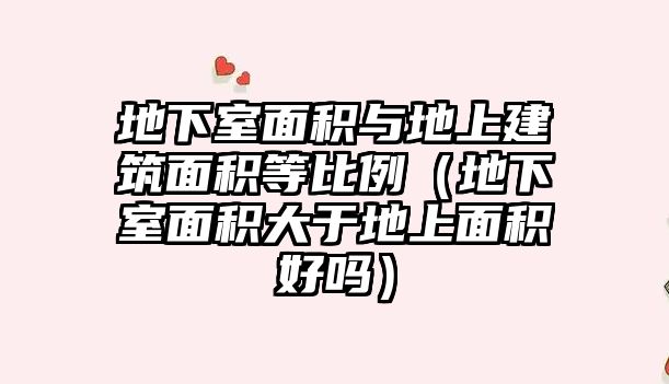 地下室面積與地上建筑面積等比例（地下室面積大于地上面積好嗎）