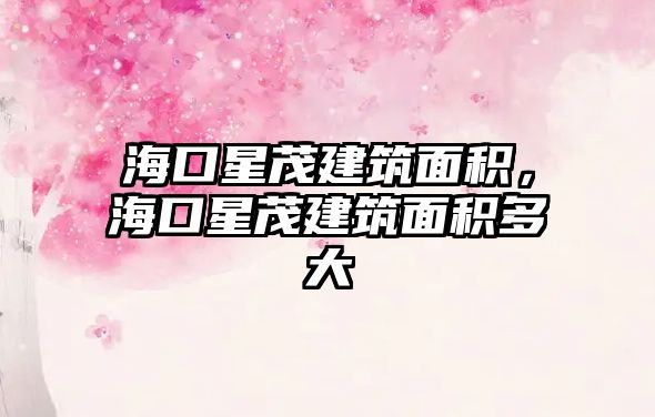 海口星茂建筑面積，?？谛敲ㄖ娣e多大