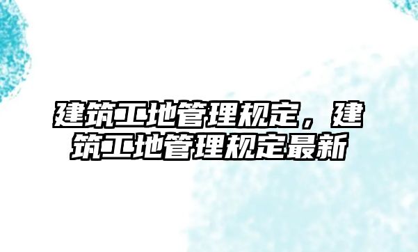 建筑工地管理規(guī)定，建筑工地管理規(guī)定最新