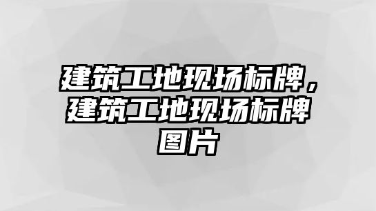 建筑工地現(xiàn)場標(biāo)牌，建筑工地現(xiàn)場標(biāo)牌圖片