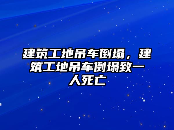 建筑工地吊車倒塌，建筑工地吊車倒塌致一人死亡