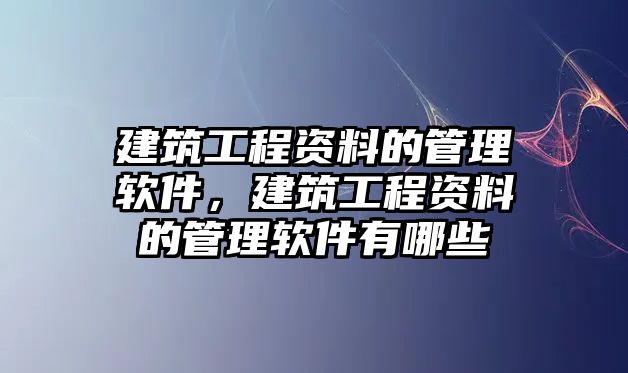 建筑工程資料的管理軟件，建筑工程資料的管理軟件有哪些