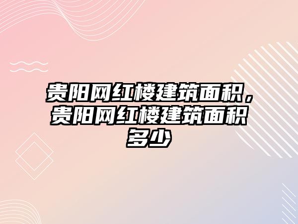 貴陽網(wǎng)紅樓建筑面積，貴陽網(wǎng)紅樓建筑面積多少