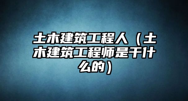 土木建筑工程人（土木建筑工程師是干什么的）